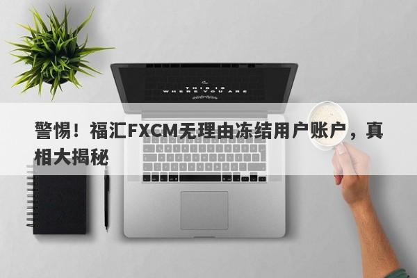 警惕！福汇FXCM无理由冻结用户账户，真相大揭秘