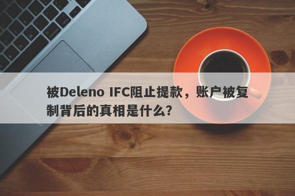 被Deleno IFC阻止提款，账户被复制背后的真相是什么？