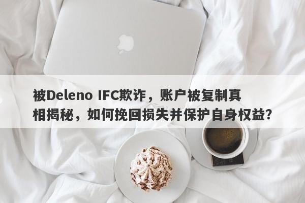 被Deleno IFC欺诈，账户被复制真相揭秘，如何挽回损失并保护自身权益？