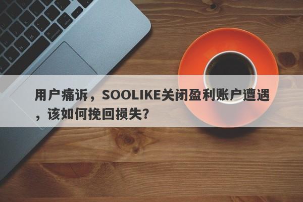 用户痛诉，SOOLIKE关闭盈利账户遭遇，该如何挽回损失？