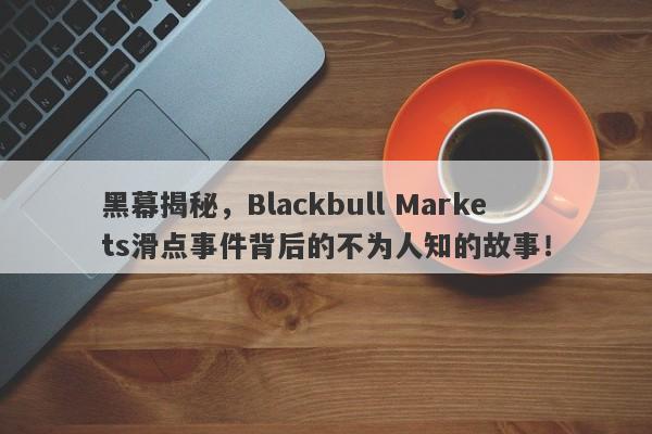 黑幕揭秘，Blackbull Markets滑点事件背后的不为人知的故事！