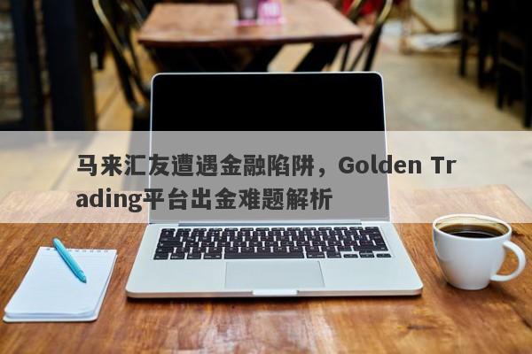 马来汇友遭遇金融陷阱，Golden Trading平台出金难题解析