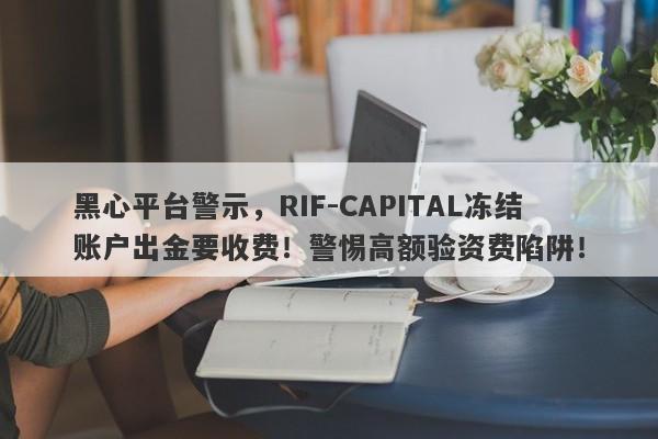 黑心平台警示，RIF-CAPITAL冻结账户出金要收费！警惕高额验资费陷阱！