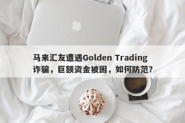 马来汇友遭遇Golden Trading诈骗，巨额资金被困，如何防范？