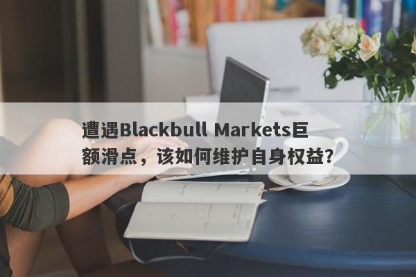 遭遇Blackbull Markets巨额滑点，该如何维护自身权益？