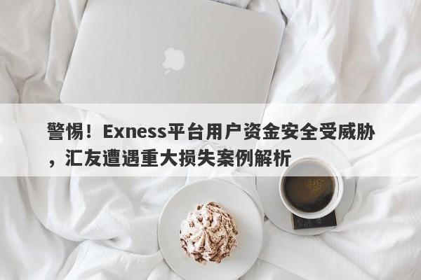 警惕！Exness平台用户资金安全受威胁，汇友遭遇重大损失案例解析