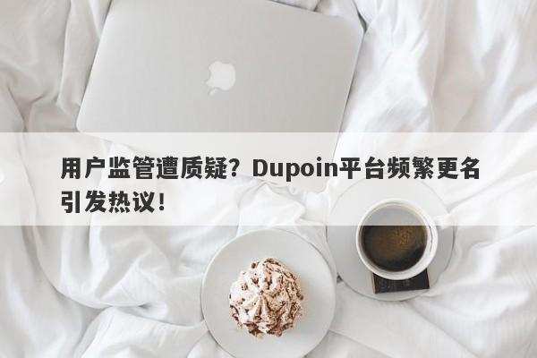 用户监管遭质疑？Dupoin平台频繁更名引发热议！