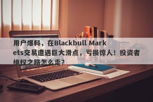 用户爆料，在Blackbull Markets交易遭遇巨大滑点，亏损惊人！投资者维权之路怎么走？