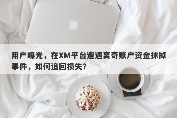 用户曝光，在XM平台遭遇离奇账户资金抹掉事件，如何追回损失？