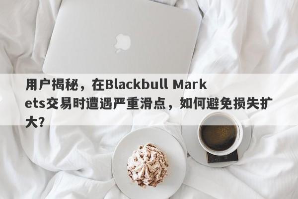 用户揭秘，在Blackbull Markets交易时遭遇严重滑点，如何避免损失扩大？