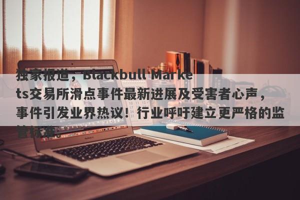 独家报道，Blackbull Markets交易所滑点事件最新进展及受害者心声，事件引发业界热议！行业呼吁建立更严格的监管标准。