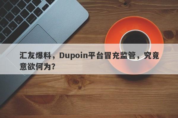 汇友爆料，Dupoin平台冒充监管，究竟意欲何为？