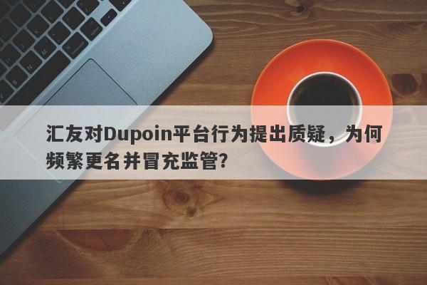 汇友对Dupoin平台行为提出质疑，为何频繁更名并冒充监管？