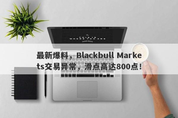 最新爆料，Blackbull Markets交易异常，滑点高达800点！