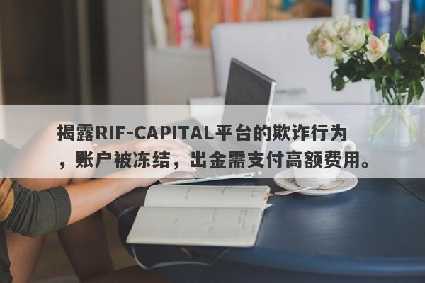 揭露RIF-CAPITAL平台的欺诈行为，账户被冻结，出金需支付高额费用。