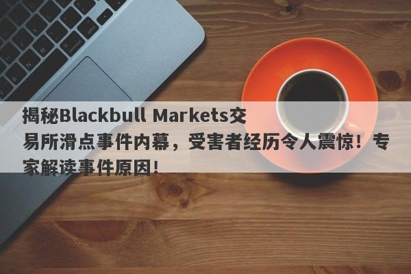 揭秘Blackbull Markets交易所滑点事件内幕，受害者经历令人震惊！专家解读事件原因！