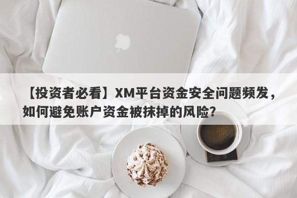 【投资者必看】XM平台资金安全问题频发，如何避免账户资金被抹掉的风险？