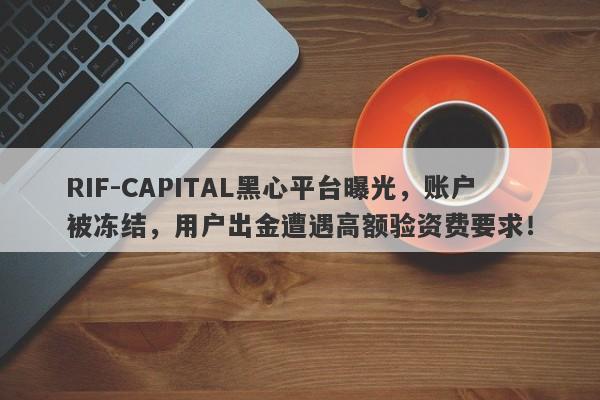 RIF-CAPITAL黑心平台曝光，账户被冻结，用户出金遭遇高额验资费要求！