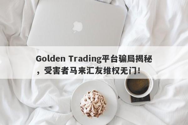 Golden Trading平台骗局揭秘，受害者马来汇友维权无门！