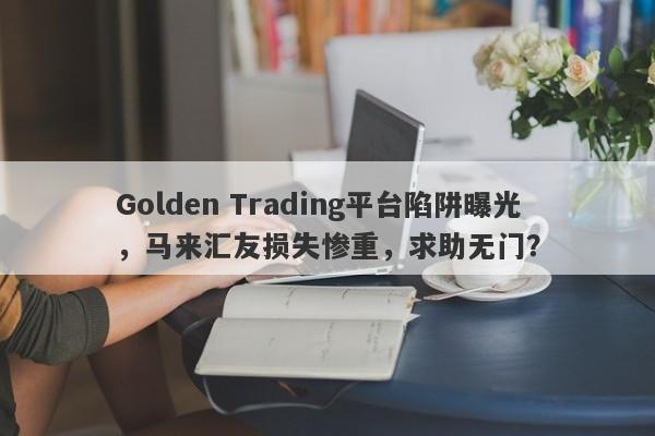 Golden Trading平台陷阱曝光，马来汇友损失惨重，求助无门？