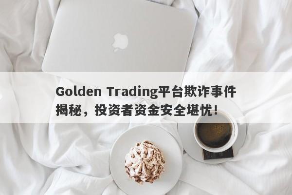 Golden Trading平台欺诈事件揭秘，投资者资金安全堪忧！