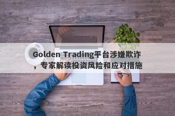 Golden Trading平台涉嫌欺诈，专家解读投资风险和应对措施