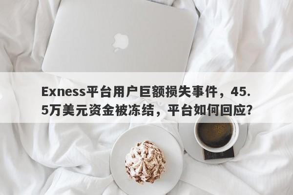 Exness平台用户巨额损失事件，45.5万美元资金被冻结，平台如何回应？