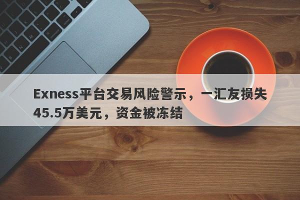 Exness平台交易风险警示，一汇友损失45.5万美元，资金被冻结