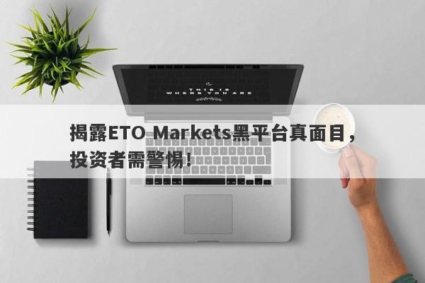 揭露ETO Markets黑平台真面目，投资者需警惕！