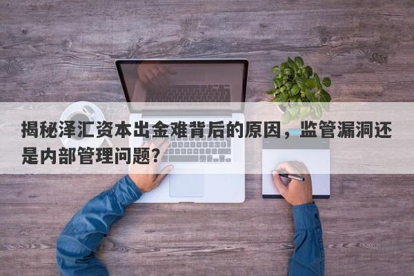 揭秘泽汇资本出金难背后的原因，监管漏洞还是内部管理问题？