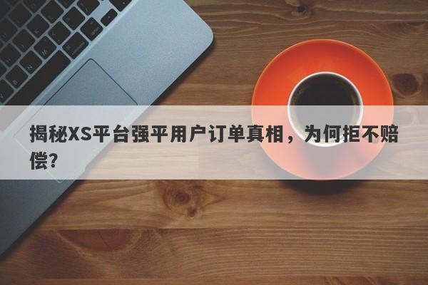 揭秘XS平台强平用户订单真相，为何拒不赔偿？