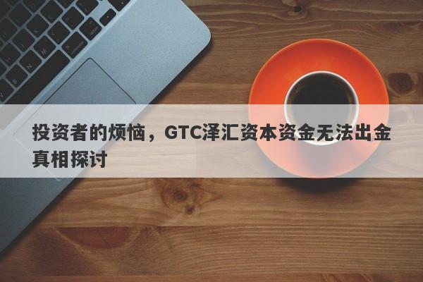 投资者的烦恼，GTC泽汇资本资金无法出金真相探讨