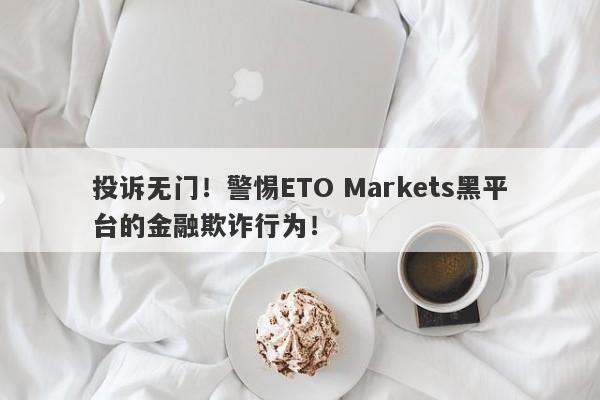 投诉无门！警惕ETO Markets黑平台的金融欺诈行为！