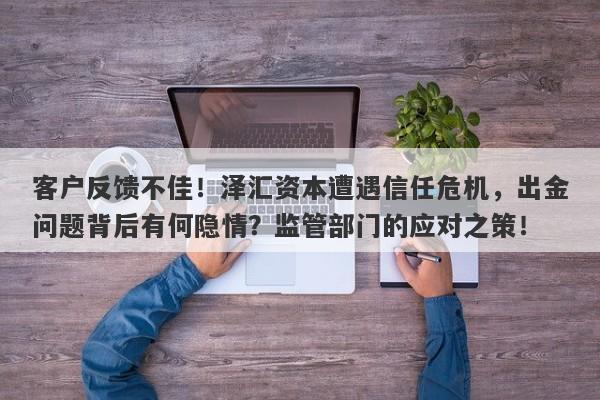 客户反馈不佳！泽汇资本遭遇信任危机，出金问题背后有何隐情？监管部门的应对之策！