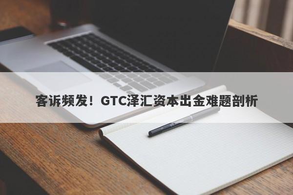 客诉频发！GTC泽汇资本出金难题剖析