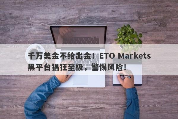 千万美金不给出金！ETO Markets黑平台猖狂至极，警惕风险！