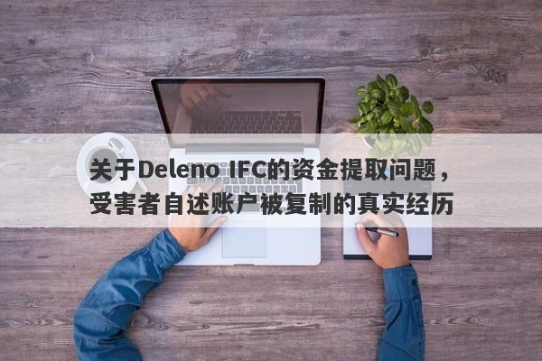 关于Deleno IFC的资金提取问题，受害者自述账户被复制的真实经历