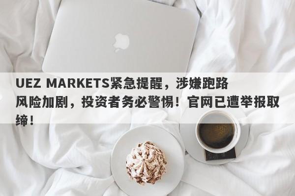 UEZ MARKETS紧急提醒，涉嫌跑路风险加剧，投资者务必警惕！官网已遭举报取缔！