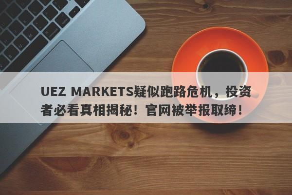 UEZ MARKETS疑似跑路危机，投资者必看真相揭秘！官网被举报取缔！