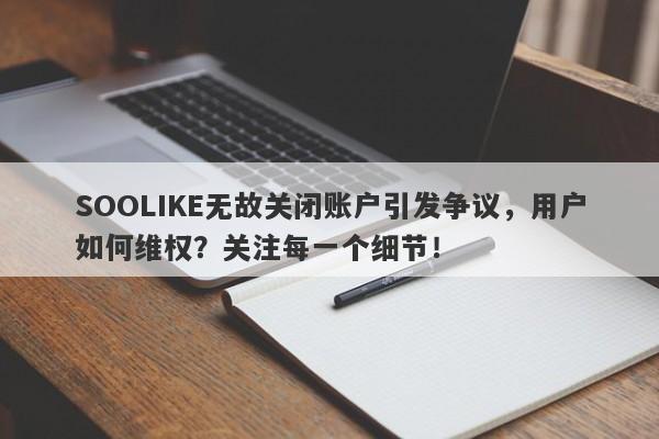 SOOLIKE无故关闭账户引发争议，用户如何维权？关注每一个细节！