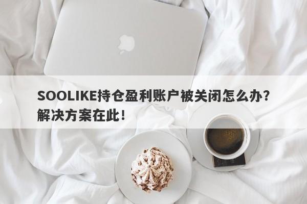 SOOLIKE持仓盈利账户被关闭怎么办？解决方案在此！