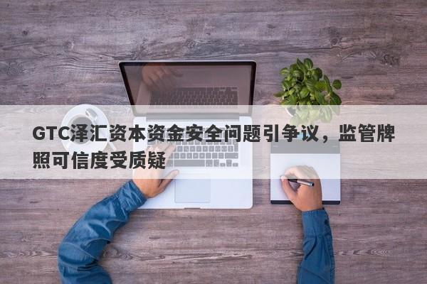 GTC泽汇资本资金安全问题引争议，监管牌照可信度受质疑