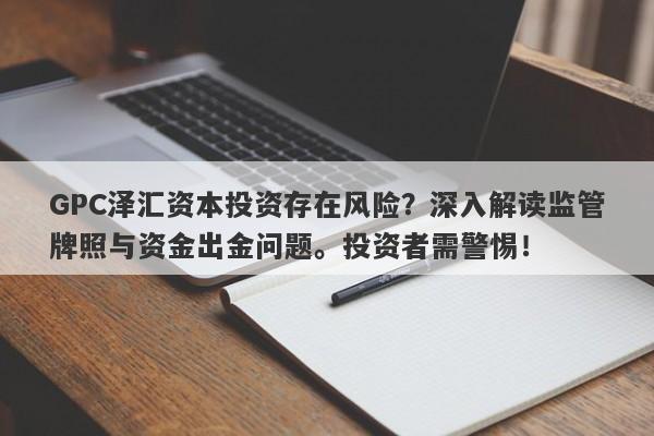 GPC泽汇资本投资存在风险？深入解读监管牌照与资金出金问题。投资者需警惕！