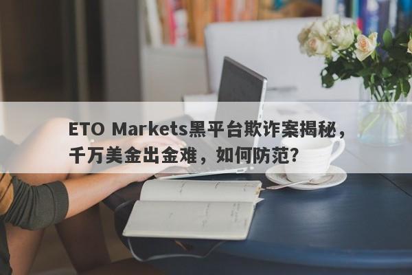 ETO Markets黑平台欺诈案揭秘，千万美金出金难，如何防范？