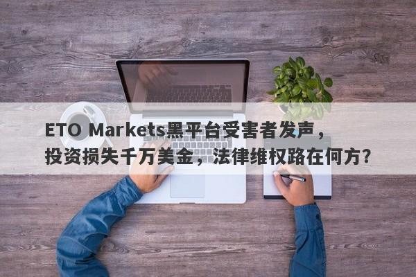 ETO Markets黑平台受害者发声，投资损失千万美金，法律维权路在何方？