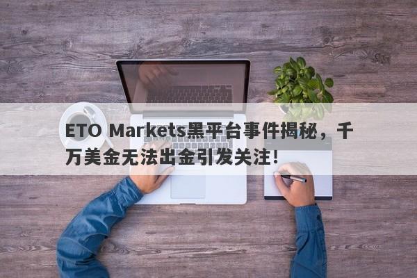 ETO Markets黑平台事件揭秘，千万美金无法出金引发关注！