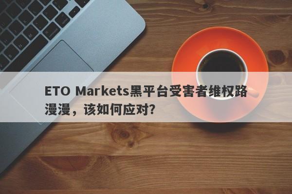 ETO Markets黑平台受害者维权路漫漫，该如何应对？