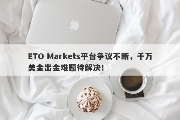 ETO Markets平台争议不断，千万美金出金难题待解决！