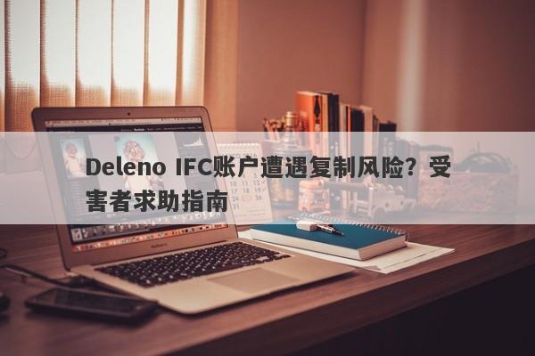 Deleno IFC账户遭遇复制风险？受害者求助指南