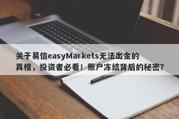 关于易信easyMarkets无法出金的真相，投资者必看！账户冻结背后的秘密？